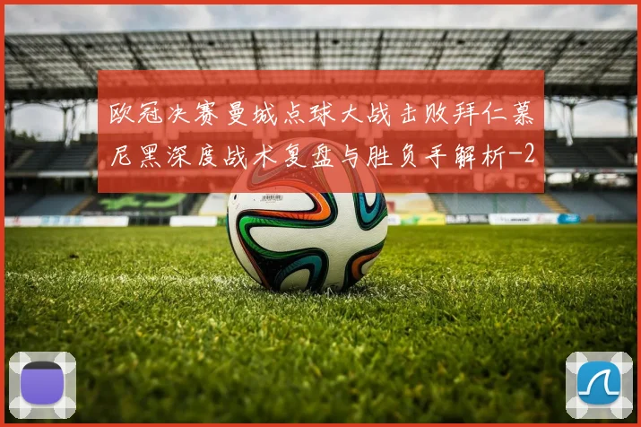 欧冠决赛曼城点球大战击败拜仁慕尼黑深度战术复盘与胜负手解析