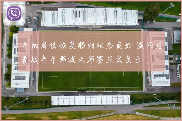 辛纳肩伤恢复顺利状态良好 温网后首战辛辛那提大师赛正式复出