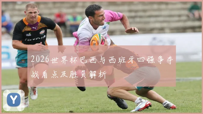 2026世界杯巴西与西班牙四强争夺战看点及胜负解析