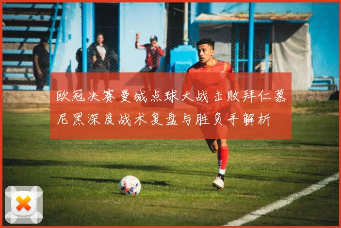 欧冠决赛曼城点球大战击败拜仁慕尼黑深度战术复盘与胜负手解析