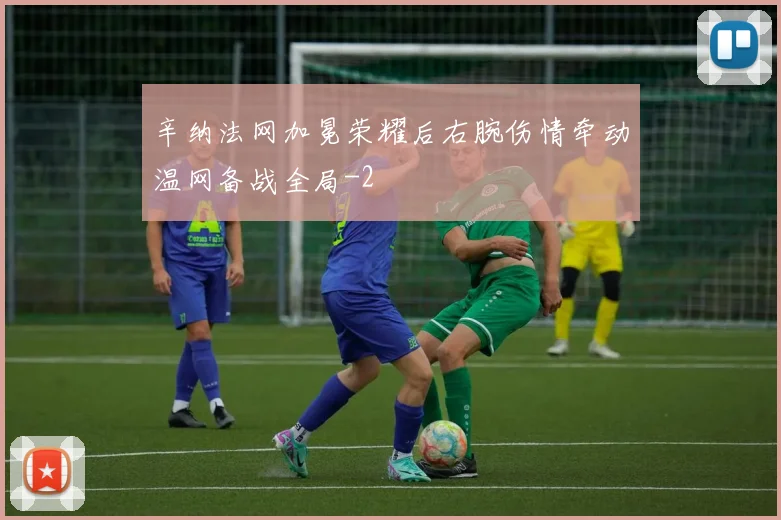辛纳法网加冕荣耀后右腕伤情牵动温网备战全局