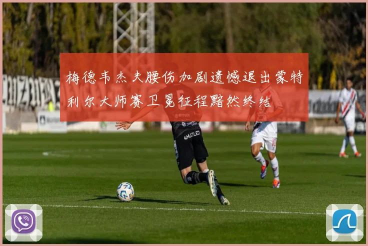 梅德韦杰夫腰伤加剧遗憾退出蒙特利尔大师赛卫冕征程黯然终结