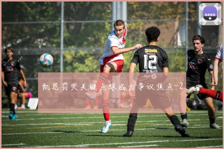 凯恩罚失关键点球成为争议焦点