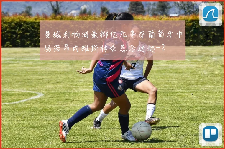 曼城利物浦豪掷亿元争夺葡萄牙中场若昂内维斯转会悬念迭起