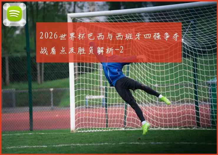 2026世界杯巴西与西班牙四强争夺战看点及胜负解析