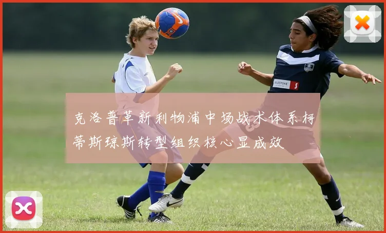 克洛普革新利物浦中场战术体系柯蒂斯琼斯转型组织核心显成效